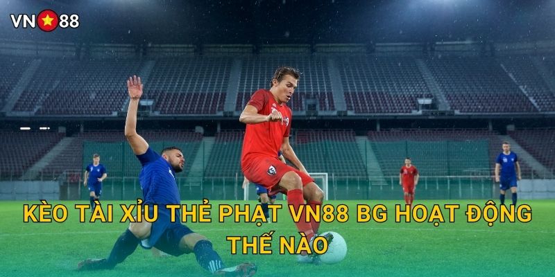 Kèo Tài Xỉu Thẻ Phạt Vn88 bg Hoạt Động Thế Nào